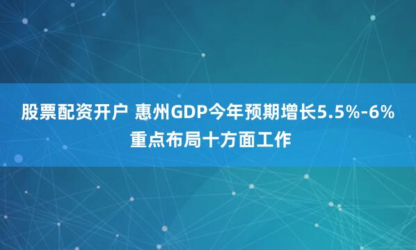 股票配资开户 惠州GDP今年预期增长5.5%-6% 重点布局十方面工作