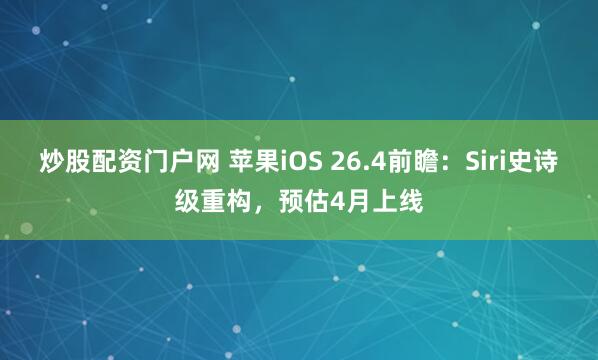 炒股配资门户网 苹果iOS 26.4前瞻：Siri史诗级重构，预估4月上线