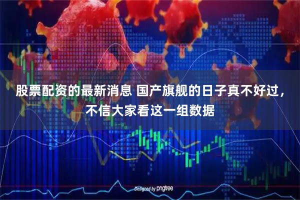 股票配资的最新消息 国产旗舰的日子真不好过，不信大家看这一组数据