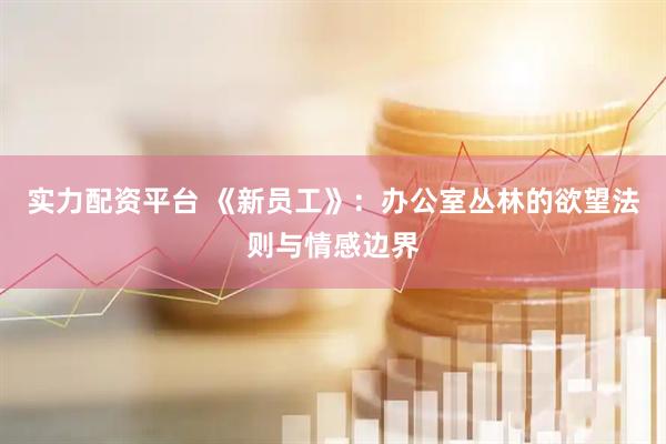 实力配资平台 《新员工》：办公室丛林的欲望法则与情感边界