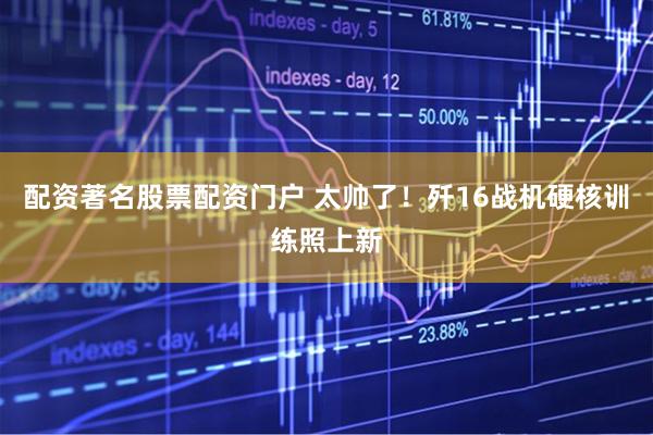 配资著名股票配资门户 太帅了！歼16战机硬核训练照上新