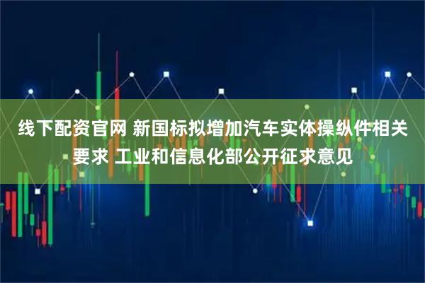 线下配资官网 新国标拟增加汽车实体操纵件相关要求 工业和信息化部公开征求意见