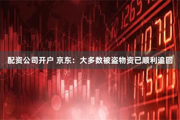 配资公司开户 京东：大多数被盗物资已顺利追回