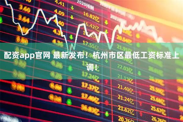 配资app官网 最新发布！杭州市区最低工资标准上调！