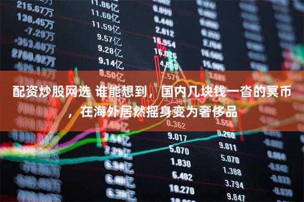 配资炒股网选 谁能想到，国内几块钱一沓的冥币，在海外居然摇身变为奢侈品