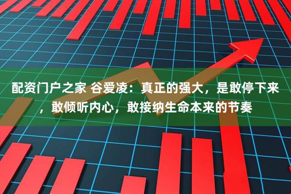 配资门户之家 谷爱凌：真正的强大，是敢停下来，敢倾听内心，敢接纳生命本来的节奏