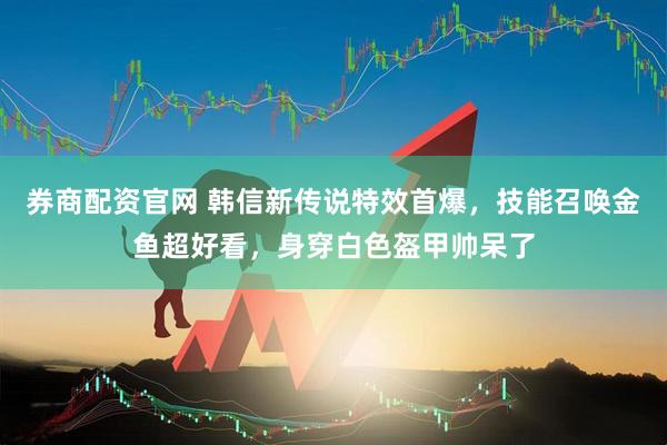 券商配资官网 韩信新传说特效首爆，技能召唤金鱼超好看，身穿白色盔甲帅呆了