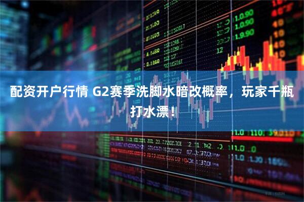配资开户行情 G2赛季洗脚水暗改概率，玩家千瓶打水漂！