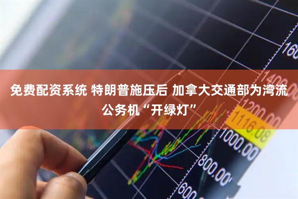 免费配资系统 特朗普施压后 加拿大交通部为湾流公务机“开绿灯”