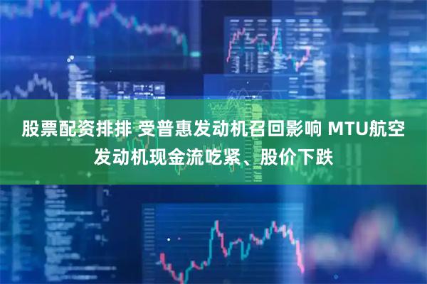 股票配资排排 受普惠发动机召回影响 MTU航空发动机现金流吃紧、股价下跌