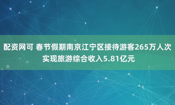 配资网可 春节假期南京江宁区接待游客265万人次 实现旅游综合收入5.81亿元