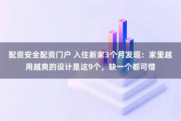 配资安全配资门户 入住新家3个月发现：家里越用越爽的设计是这9个，缺一个都可惜
