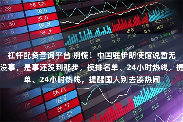杠杆配资查询平台 别慌！中国驻伊朗使馆说暂无大规模撤侨，不是没事，是事还没到那步，摸排名单、24小时热线，提醒国人别去凑热闹