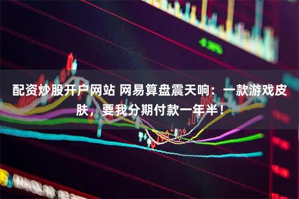 配资炒股开户网站 网易算盘震天响：一款游戏皮肤，要我分期付款一年半！