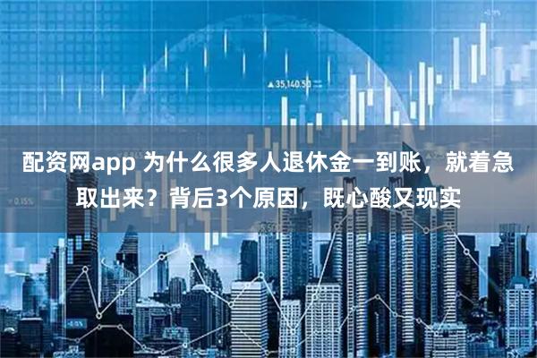 配资网app 为什么很多人退休金一到账，就着急取出来？背后3个原因，既心酸又现实
