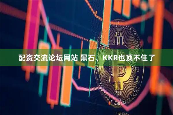 配资交流论坛网站 黑石、KKR也顶不住了