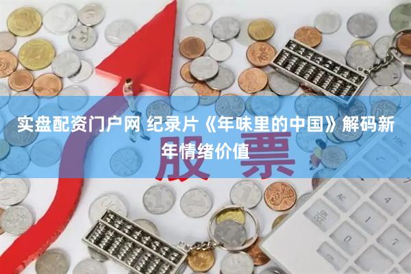 实盘配资门户网 纪录片《年味里的中国》解码新年情绪价值