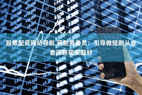 股票配资网站导航 蒋胜男委员：引导微短剧从业者深耕现实题材