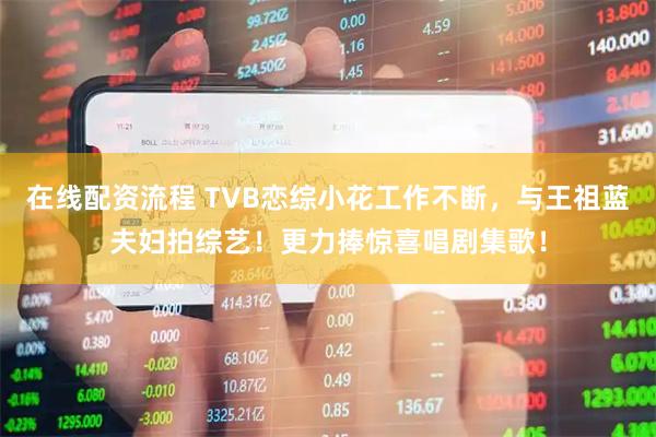 在线配资流程 TVB恋综小花工作不断，与王祖蓝夫妇拍综艺！更力捧惊喜唱剧集歌！
