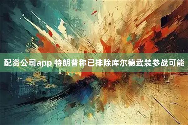 配资公司app 特朗普称已排除库尔德武装参战可能