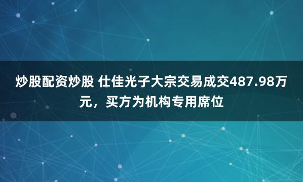炒股配资炒股 仕佳光子大宗交易成交487.98万元，买方为机构专用席位