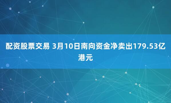 配资股票交易 3月10日南向资金净卖出179.53亿港元