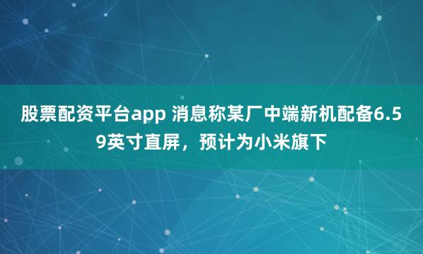 股票配资平台app 消息称某厂中端新机配备6.59英寸直屏，预计为小米旗下