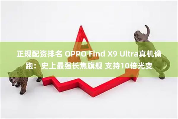 正规配资排名 OPPO Find X9 Ultra真机偷跑：史上最强长焦旗舰 支持10倍光变
