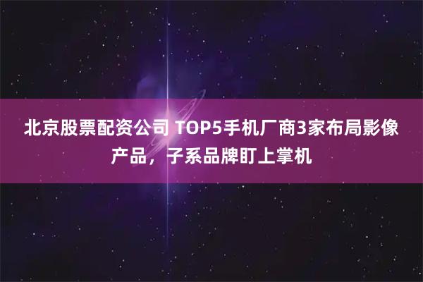 北京股票配资公司 TOP5手机厂商3家布局影像产品，子系品牌盯上掌机