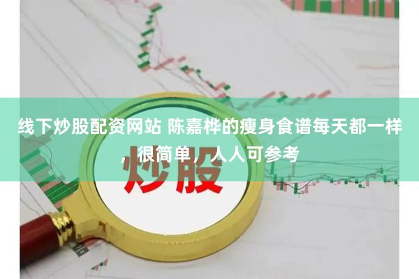 线下炒股配资网站 陈嘉桦的瘦身食谱每天都一样，很简单，人人可参考