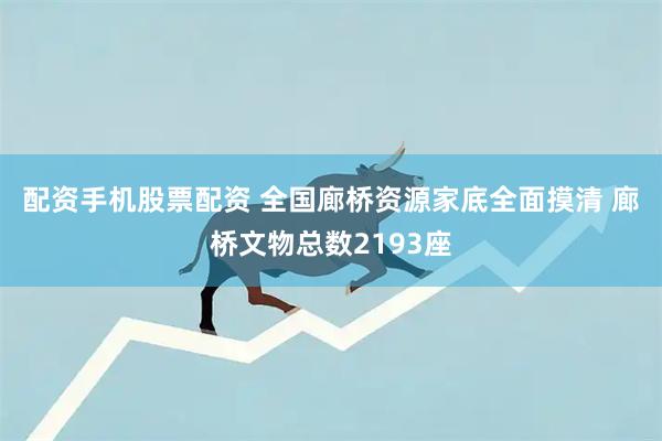 配资手机股票配资 全国廊桥资源家底全面摸清 廊桥文物总数2193座