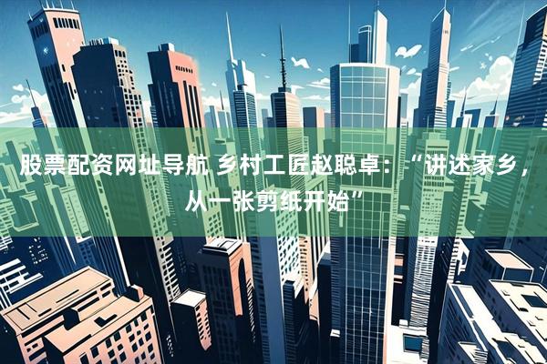 股票配资网址导航 乡村工匠赵聪卓：“讲述家乡，从一张剪纸开始”