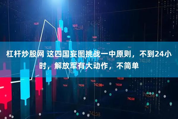 杠杆炒股网 这四国妄图挑战一中原则，不到24小时，解放军有大动作，不简单