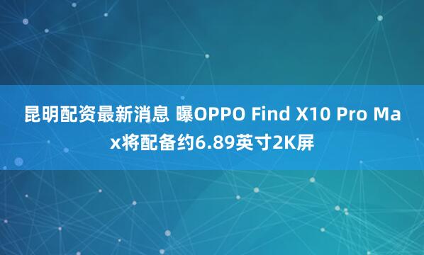 昆明配资最新消息 曝OPPO Find X10 Pro Max将配备约6.89英寸2K屏