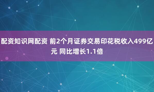 配资知识网配资 前2个月证券交易印花税收入499亿元 同比增长1.1倍