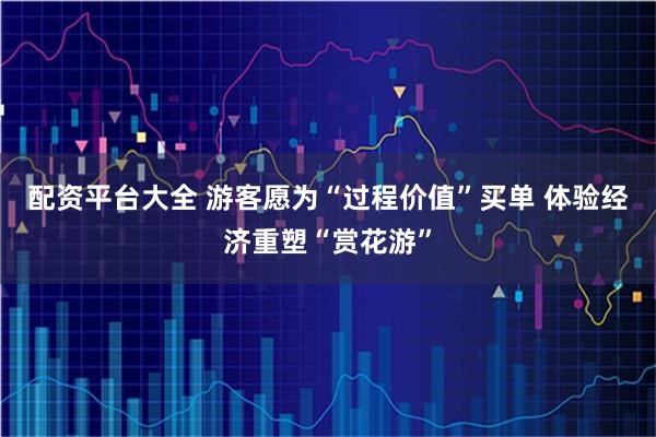 配资平台大全 游客愿为“过程价值”买单 体验经济重塑“赏花游”