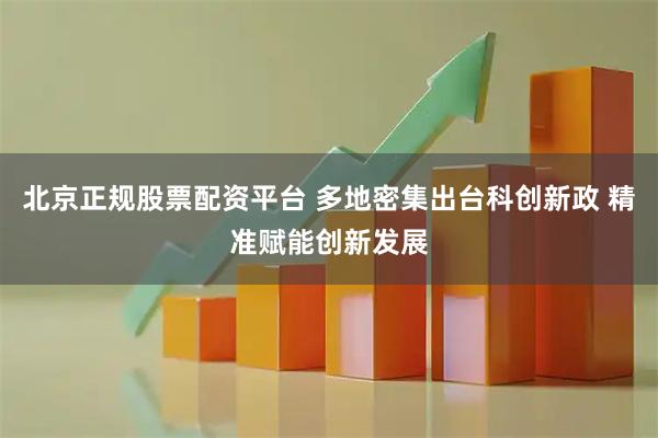 北京正规股票配资平台 多地密集出台科创新政 精准赋能创新发展