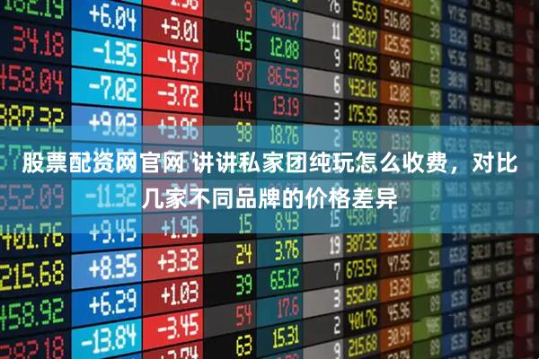 股票配资网官网 讲讲私家团纯玩怎么收费，对比几家不同品牌的价格差异