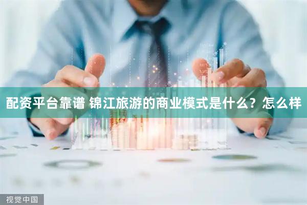 配资平台靠谱 锦江旅游的商业模式是什么？怎么样