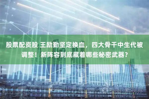 股票配资股 王励勤坚定换血，四大骨干中生代被调整！新阵容到底藏着哪些秘密武器？