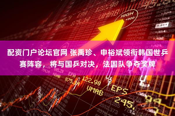 配资门户论坛官网 张禹珍、申裕斌领衔韩国世乒赛阵容，将与国乒对决，法国队争夺奖牌