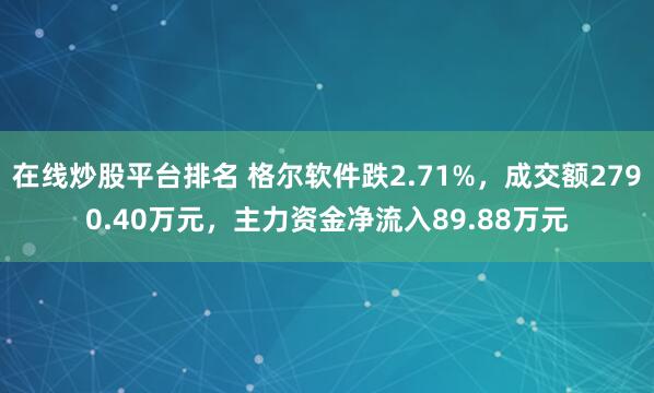 在线炒股平台排名 格尔软件跌2.71%，成交额2790.40万元，主力资金净流入89.88万元