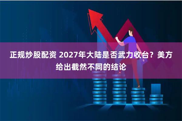 正规炒股配资 2027年大陆是否武力收台？美方给出截然不同的结论
