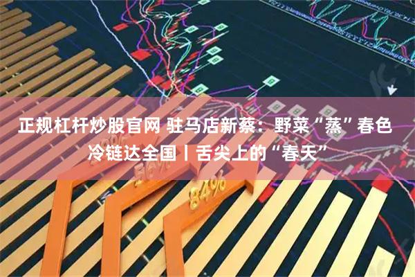 正规杠杆炒股官网 驻马店新蔡：野菜“蒸”春色 冷链达全国丨舌尖上的“春天”
