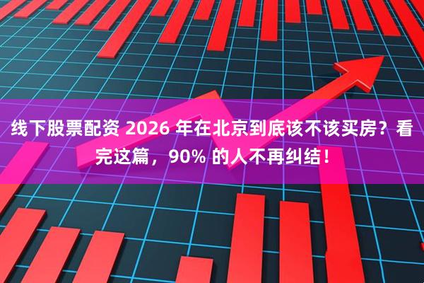 线下股票配资 2026 年在北京到底该不该买房？看完这篇，90% 的人不再纠结！