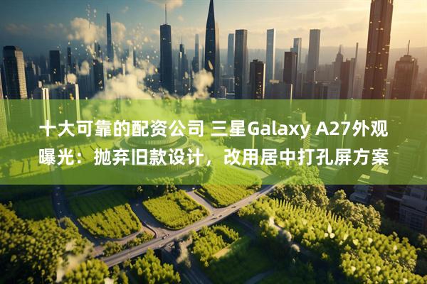十大可靠的配资公司 三星Galaxy A27外观曝光：抛弃旧款设计，改用居中打孔屏方案