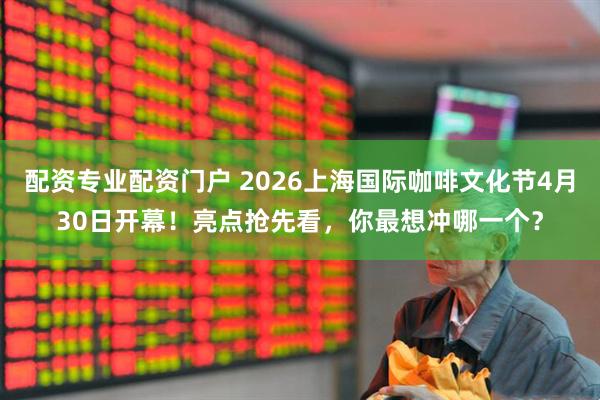 配资专业配资门户 2026上海国际咖啡文化节4月30日开幕！亮点抢先看，你最想冲哪一个？