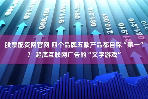 股票配资网官网 四个品牌五款产品都自称“第一”？ 起底互联网广告的“文字游戏”