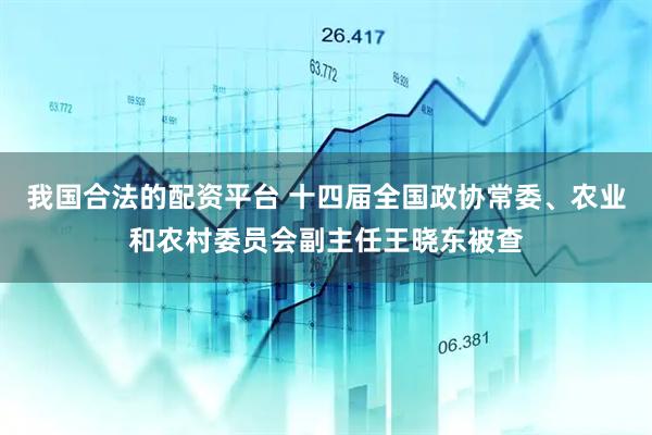 我国合法的配资平台 十四届全国政协常委、农业和农村委员会副主任王晓东被查
