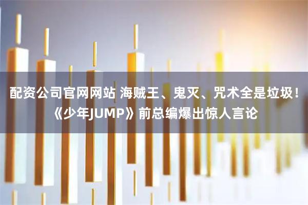 配资公司官网网站 海贼王、鬼灭、咒术全是垃圾！《少年JUMP》前总编爆出惊人言论